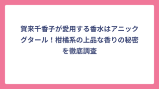 賀来千香子が愛用する香水はアニックグタール！柑橘系の上品な香りの秘密を徹底調査