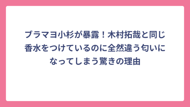 ブラマヨ小杉が暴露！木村拓哉と同じ香水をつけているのに全然違う匂いになってしまう驚きの理由