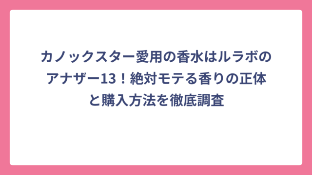 カノックスター愛用の香水はルラボのアナザー13！絶対モテる香りの正体と購入方法を徹底調査