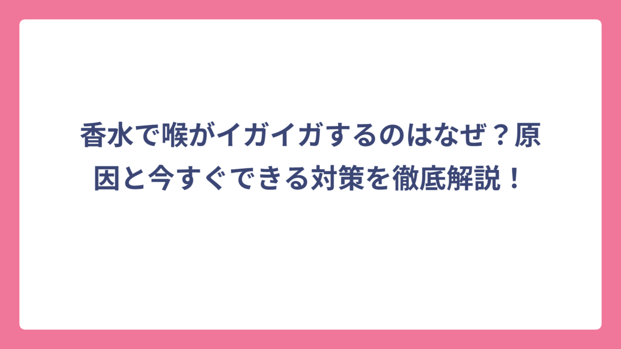 香水で喉がイガイガするのはなぜ？原因と今すぐできる対策を徹底解説！