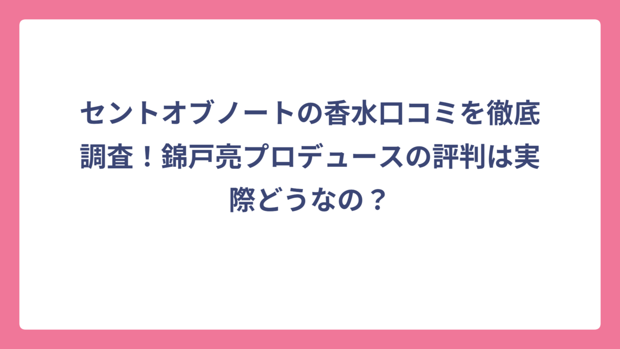 セントオブノートの香水口コミを徹底調査！錦戸亮プロデュースの評判は実際どうなの？