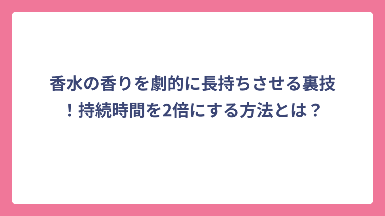 香水の香りを劇的に長持ちさせる裏技！持続時間を2倍にする方法とは？