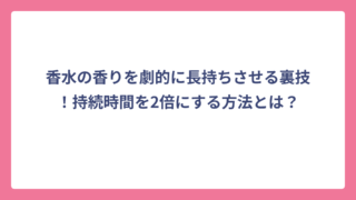 香水の香りを劇的に長持ちさせる裏技！持続時間を2倍にする方法とは？
