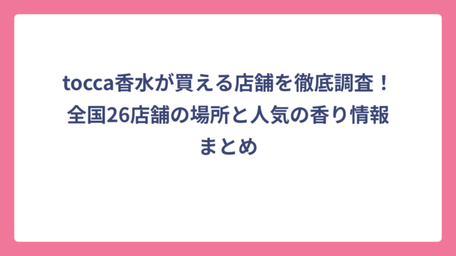 tocca香水が買える店舗を徹底調査！全国26店舗の場所と人気の香り情報まとめ