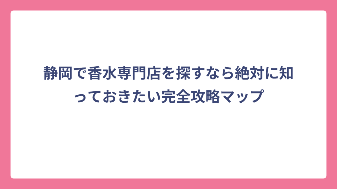 静岡で香水専門店を探すなら絶対に知っておきたい完全攻略マップ