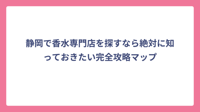 静岡で香水専門店を探すなら絶対に知っておきたい完全攻略マップ