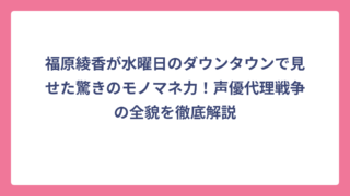 福原綾香が水曜日のダウンタウンで見せた驚きのモノマネ力！声優代理戦争の全貌を徹底解説
