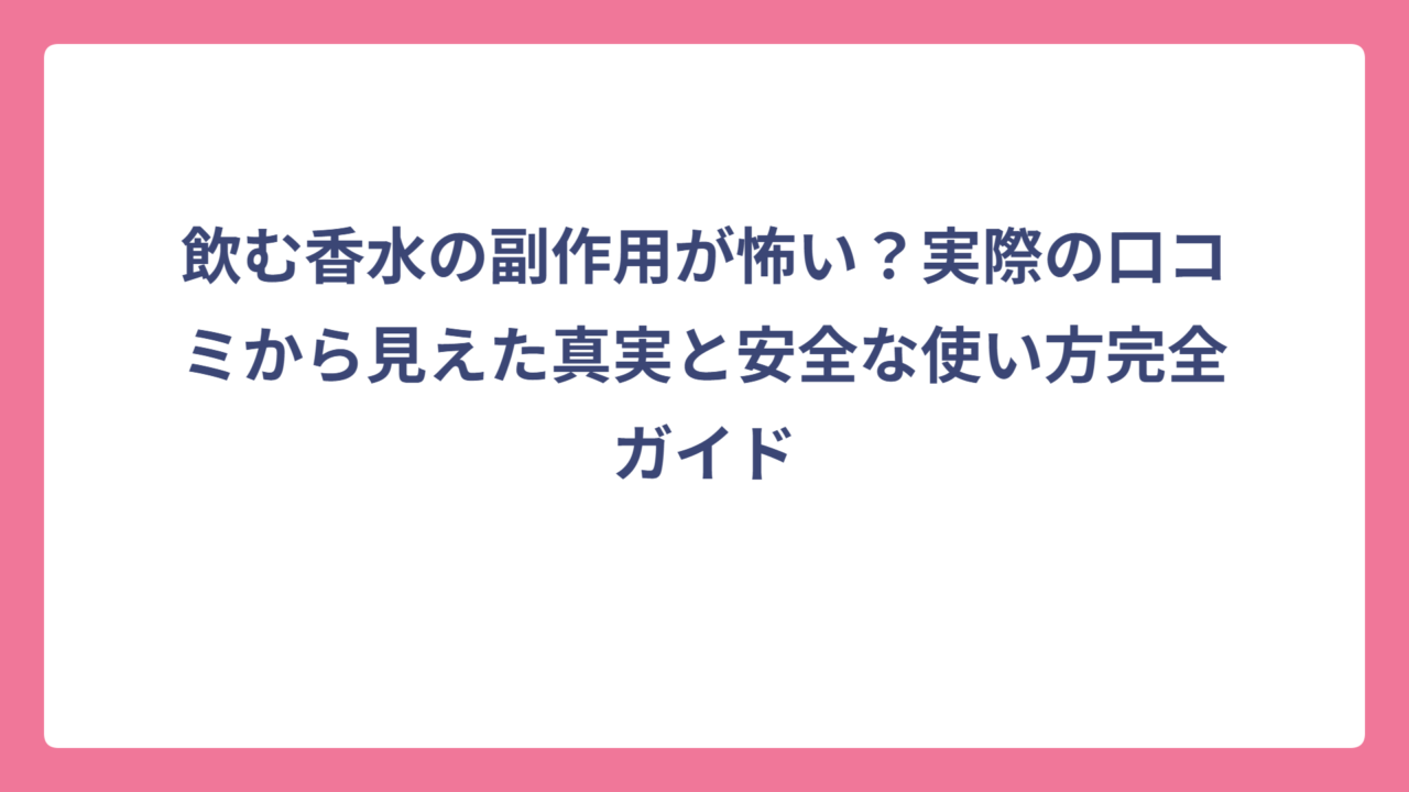 飲む香水の副作用が怖い？実際の口コミから見えた真実と安全な使い方完全ガイド
