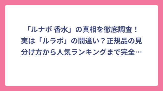 「ルナボ 香水」の真相を徹底調査！実は「ルラボ」の間違い？正規品の見分け方から人気ランキングまで完全ガイド