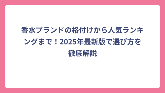 香水ブランドの格付けから人気ランキングまで！2025年最新版で選び方を徹底解説