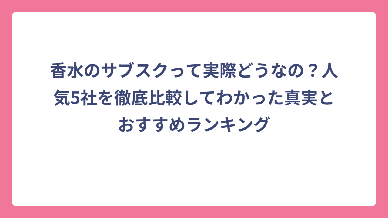 香水のサブスクって実際どうなの？人気5社を徹底比較してわかった真実とおすすめランキング
