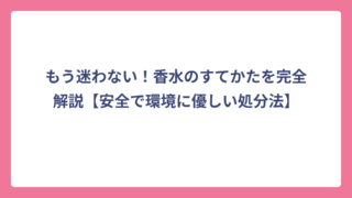 もう迷わない！香水のすてかたを完全解説【安全で環境に優しい処分法】