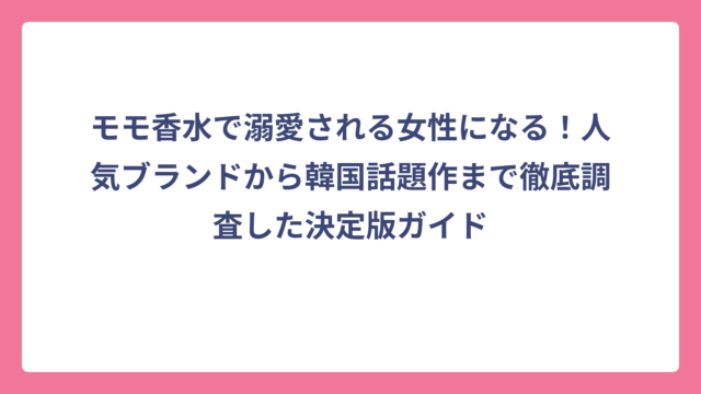モモ香水で溺愛される女性になる！人気ブランドから韓国話題作まで徹底調査した決定版ガイド