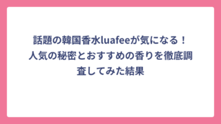 話題の韓国香水luafeeが気になる！人気の秘密とおすすめの香りを徹底調査してみた結果