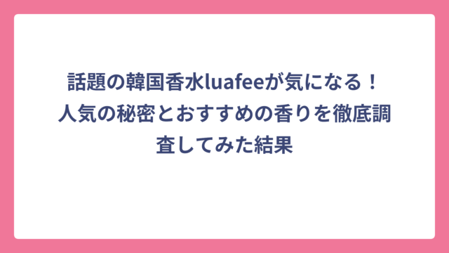 話題の韓国香水luafeeが気になる！人気の秘密とおすすめの香りを徹底調査してみた結果