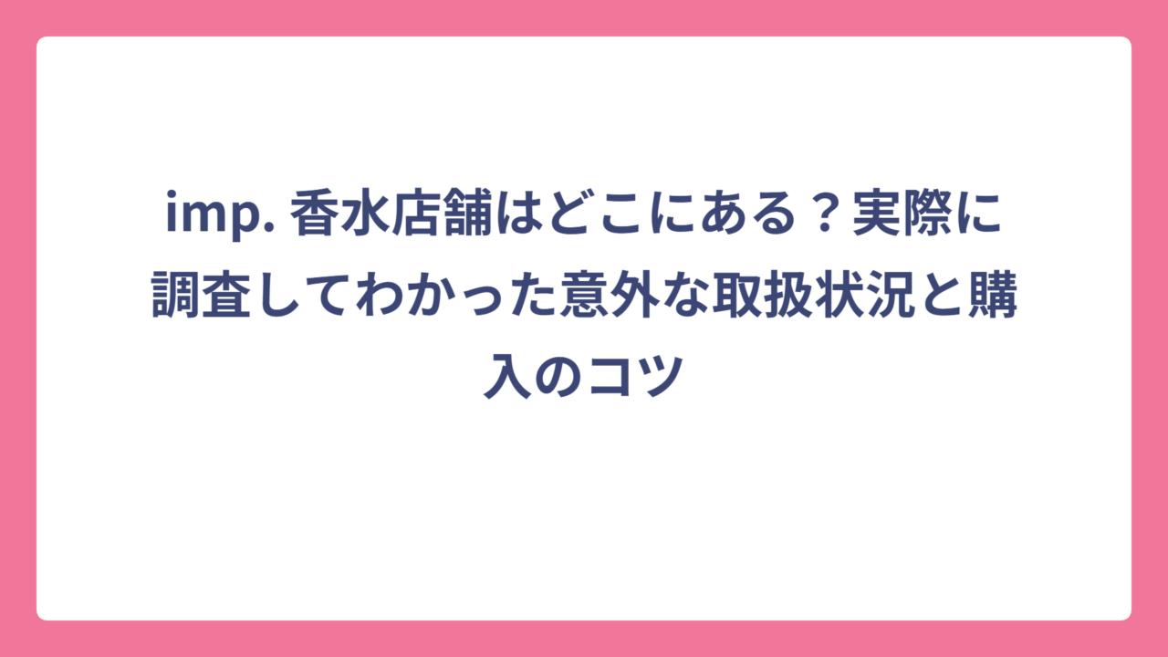 imp. 香水店舗はどこにある？実際に調査してわかった意外な取扱状況と購入のコツ
