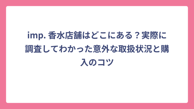 imp. 香水店舗はどこにある？実際に調査してわかった意外な取扱状況と購入のコツ