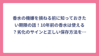 香水の機嫌を損ねる前に知っておきたい期限の話！10年前の香水は使える？劣化のサインと正しい保存方法を徹底解説