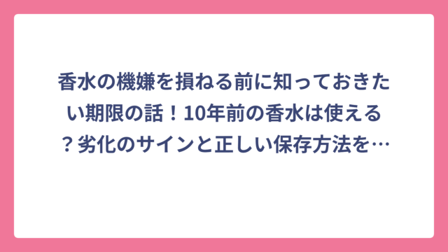香水の機嫌を損ねる前に知っておきたい期限の話！10年前の香水は使える？劣化のサインと正しい保存方法を徹底解説