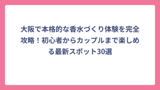 大阪で本格的な香水づくり体験を完全攻略！初心者からカップルまで楽しめる最新スポット30選