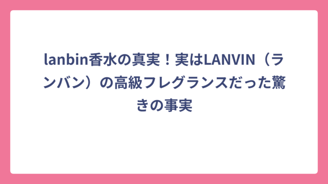 lanbin香水の真実！実はLANVIN（ランバン）の高級フレグランスだった驚きの事実