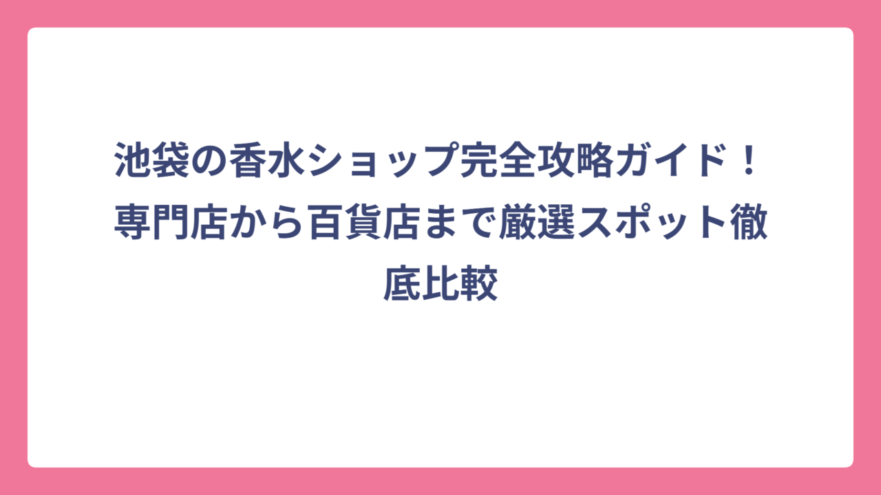 池袋の香水ショップ完全攻略ガイド！専門店から百貨店まで厳選スポット徹底比較