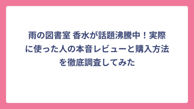 雨の図書室 香水が話題沸騰中！実際に使った人の本音レビューと購入方法を徹底調査してみた