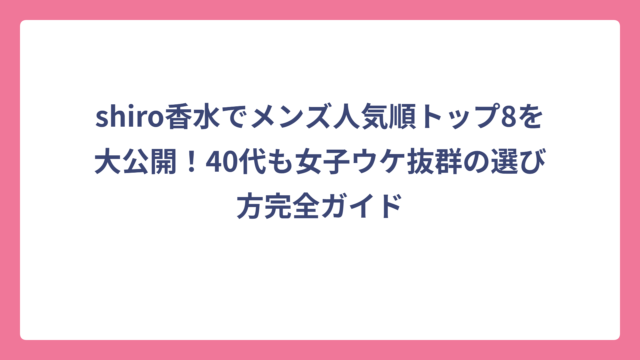 shiro香水でメンズ人気順トップ8を大公開！40代も女子ウケ抜群の選び方完全ガイド