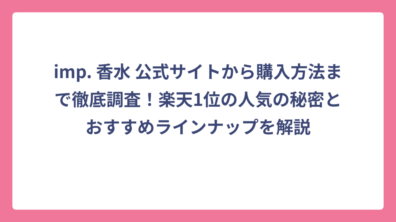imp. 香水 公式サイトから購入方法まで徹底調査！楽天1位の人気の秘密とおすすめラインナップを解説