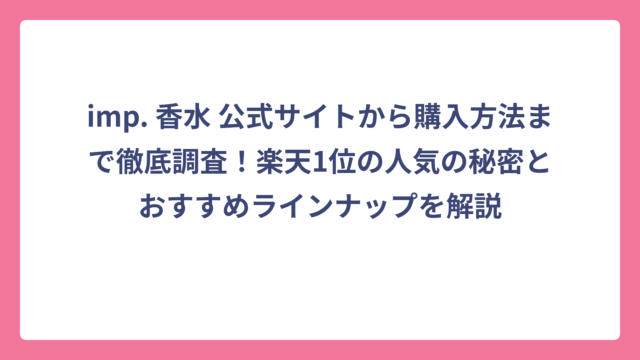 imp. 香水 公式サイトから購入方法まで徹底調査！楽天1位の人気の秘密とおすすめラインナップを解説