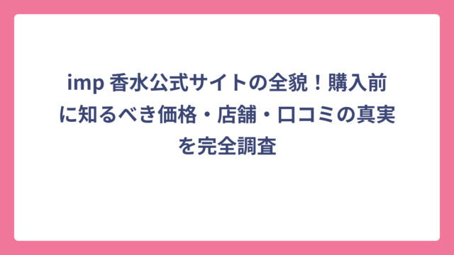 imp 香水公式サイトの全貌！購入前に知るべき価格・店舗・口コミの真実を完全調査