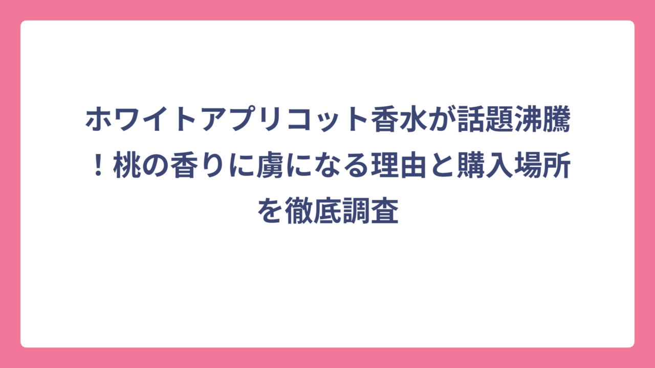 ホワイトアプリコット香水が話題沸騰！桃の香りに虜になる理由と購入場所を徹底調査
