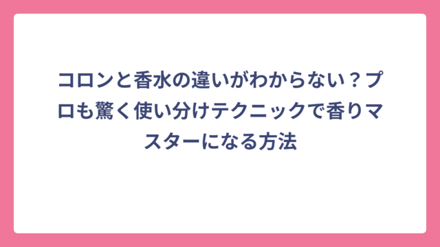 コロンと香水の違いがわからない？プロも驚く使い分けテクニックで香りマスターになる方法