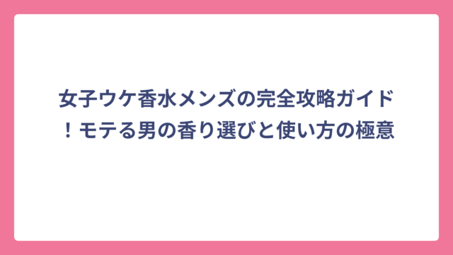 女子ウケ香水メンズの完全攻略ガイド！モテる男の香り選びと使い方の極意