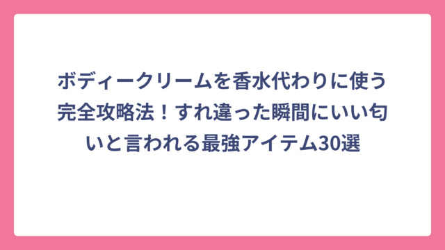 ボディークリームを香水代わりに使う完全攻略法！すれ違った瞬間にいい匂いと言われる最強アイテム30選