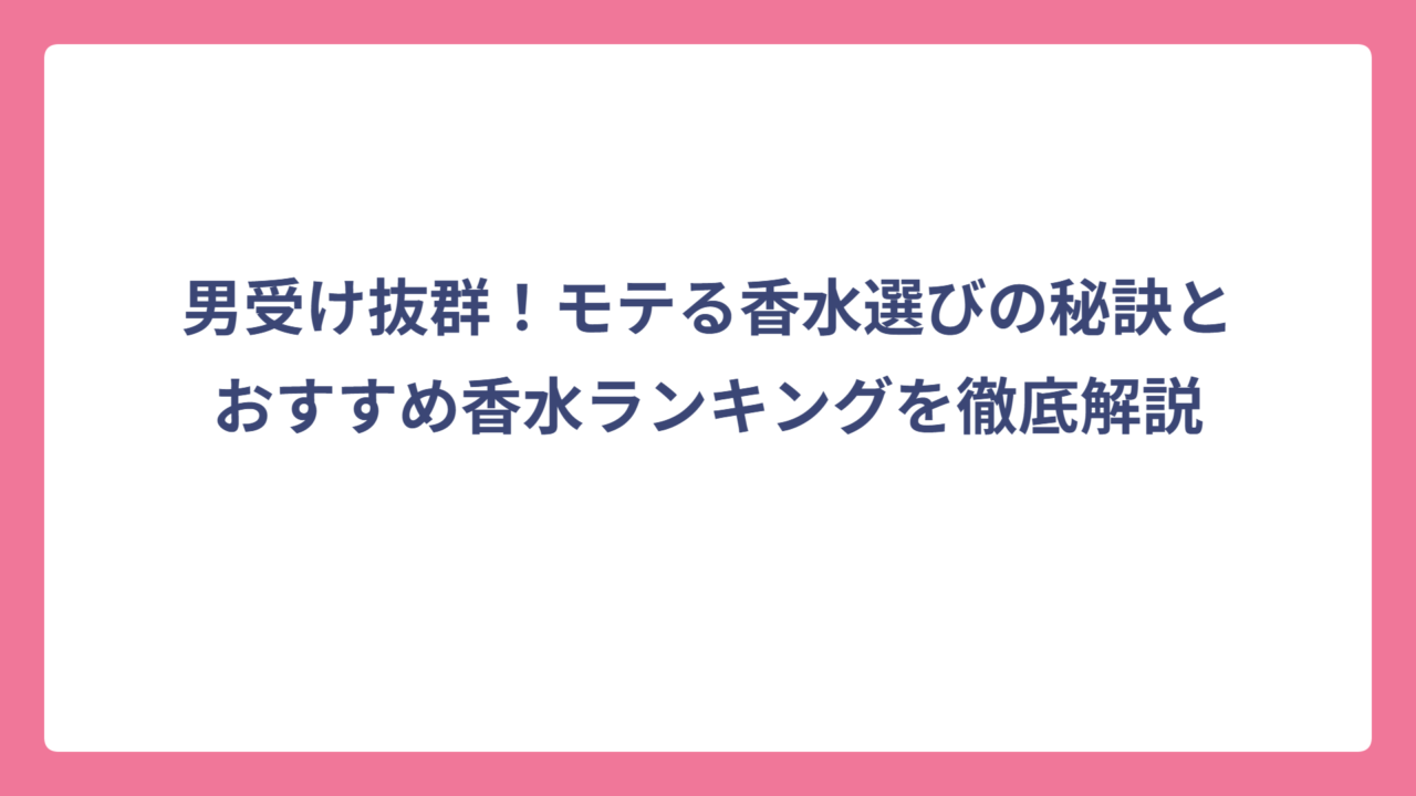 男受け抜群！モテる香水選びの秘訣とおすすめ香水ランキングを徹底解説
