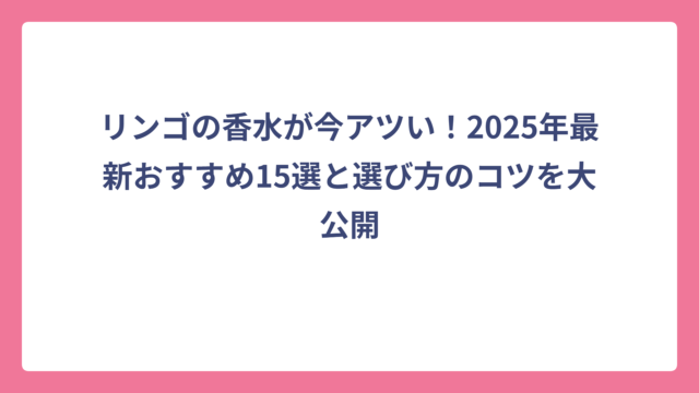 リンゴの香水が今アツい！2025年最新おすすめ15選と選び方のコツを大公開