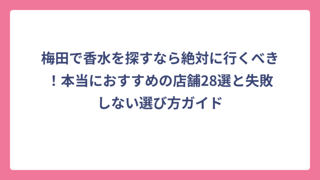 梅田で香水を探すなら絶対に行くべき！本当におすすめの店舗28選と失敗しない選び方ガイド