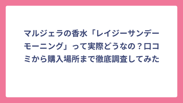 マルジェラの香水「レイジーサンデーモーニング」って実際どうなの？口コミから購入場所まで徹底調査してみた