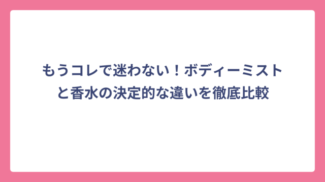 もうコレで迷わない！ボディーミストと香水の決定的な違いを徹底比較