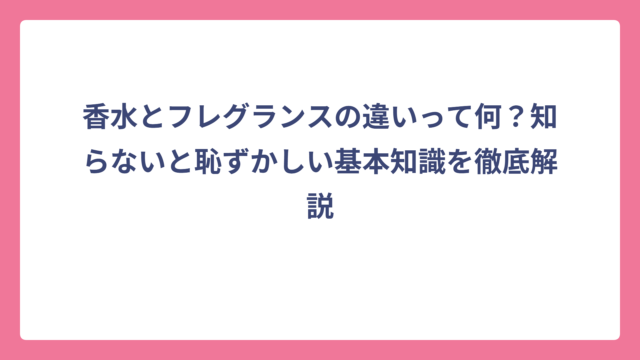 香水とフレグランスの違いって何？知らないと恥ずかしい基本知識を徹底解説