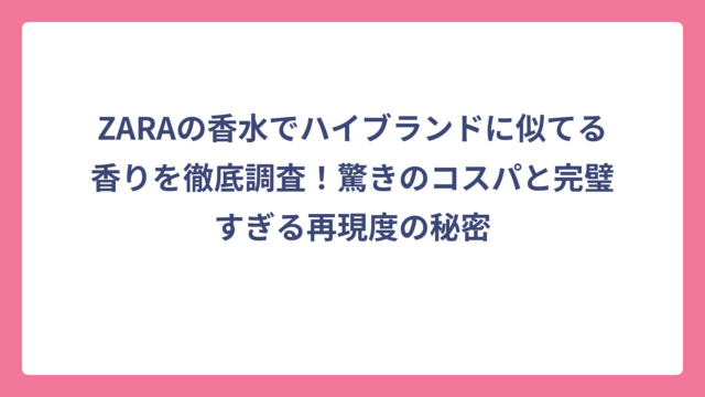 ZARAの香水でハイブランドに似てる香りを徹底調査！驚きのコスパと完璧すぎる再現度の秘密