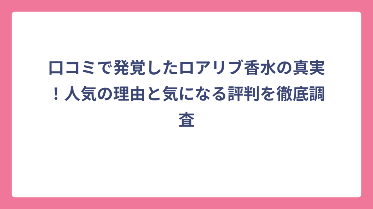 口コミで発覚したロアリブ香水の真実！人気の理由と気になる評判を徹底調査