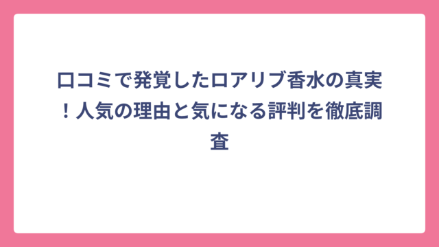 口コミで発覚したロアリブ香水の真実！人気の理由と気になる評判を徹底調査