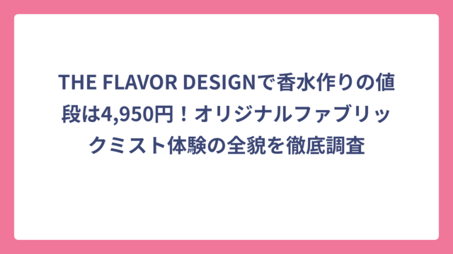 THE FLAVOR DESIGNで香水作りの値段は4,950円！オリジナルファブリックミスト体験の全貌を徹底調査
