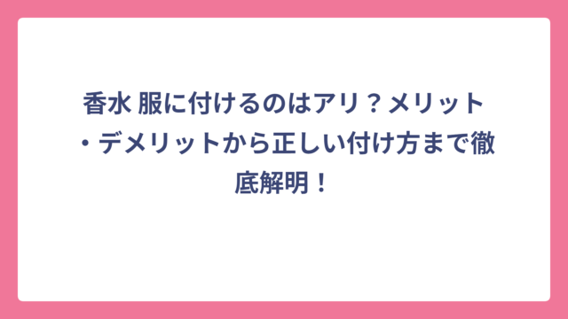 香水 服に付けるのはアリ？メリット・デメリットから正しい付け方まで徹底解明！