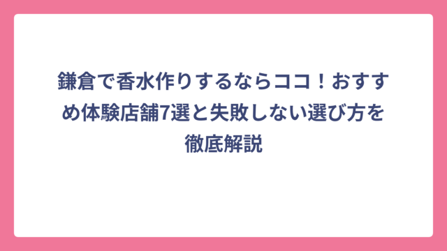 鎌倉で香水作りするならココ！おすすめ体験店舗7選と失敗しない選び方を徹底解説