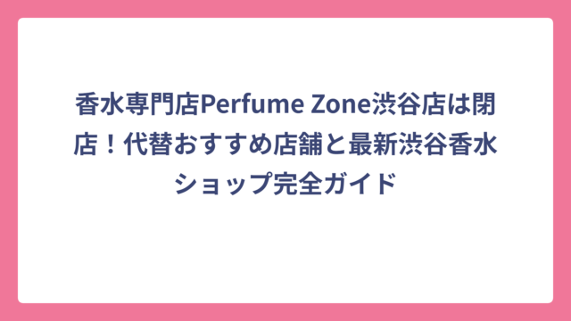 香水専門店Perfume Zone渋谷店は閉店！代替おすすめ店舗と最新渋谷香水ショップ完全ガイド