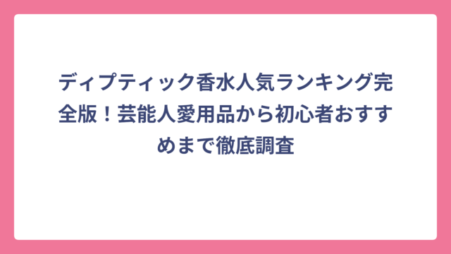 ディプティック香水人気ランキング完全版！芸能人愛用品から初心者おすすめまで徹底調査