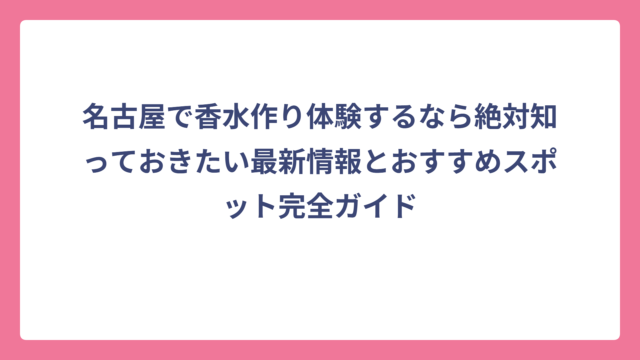 名古屋で香水作り体験するなら絶対知っておきたい最新情報とおすすめスポット完全ガイド